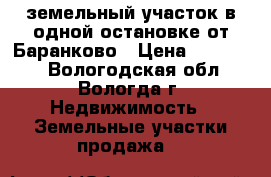 земельный участок в одной остановке от Баранково › Цена ­ 180 000 - Вологодская обл., Вологда г. Недвижимость » Земельные участки продажа   